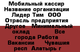 Мобильный кассир › Название организации ­ Лидер Тим, ООО › Отрасль предприятия ­ Другое › Минимальный оклад ­ 37 000 - Все города Работа » Вакансии   . Чувашия респ.,Алатырь г.